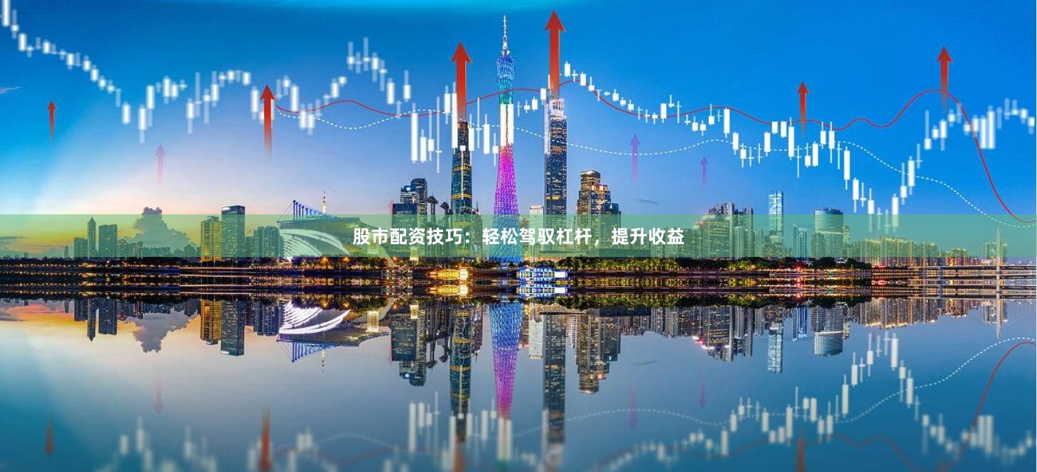 股市配資技巧:輕松駕馭杠桿,提升收益