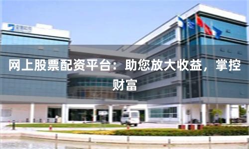 網(wǎng)上股票配資平臺：助您放大收益，掌控財富