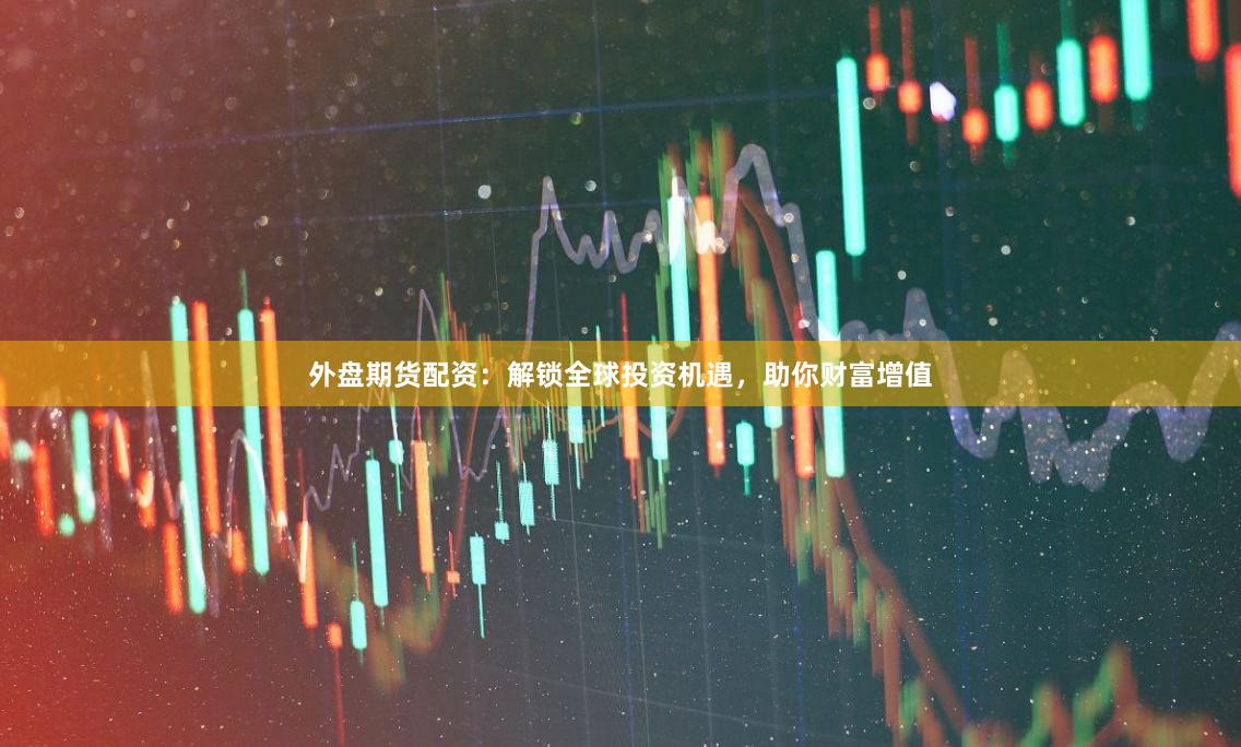 外盤期貨配資：解鎖全球投資機遇，助你財富增值