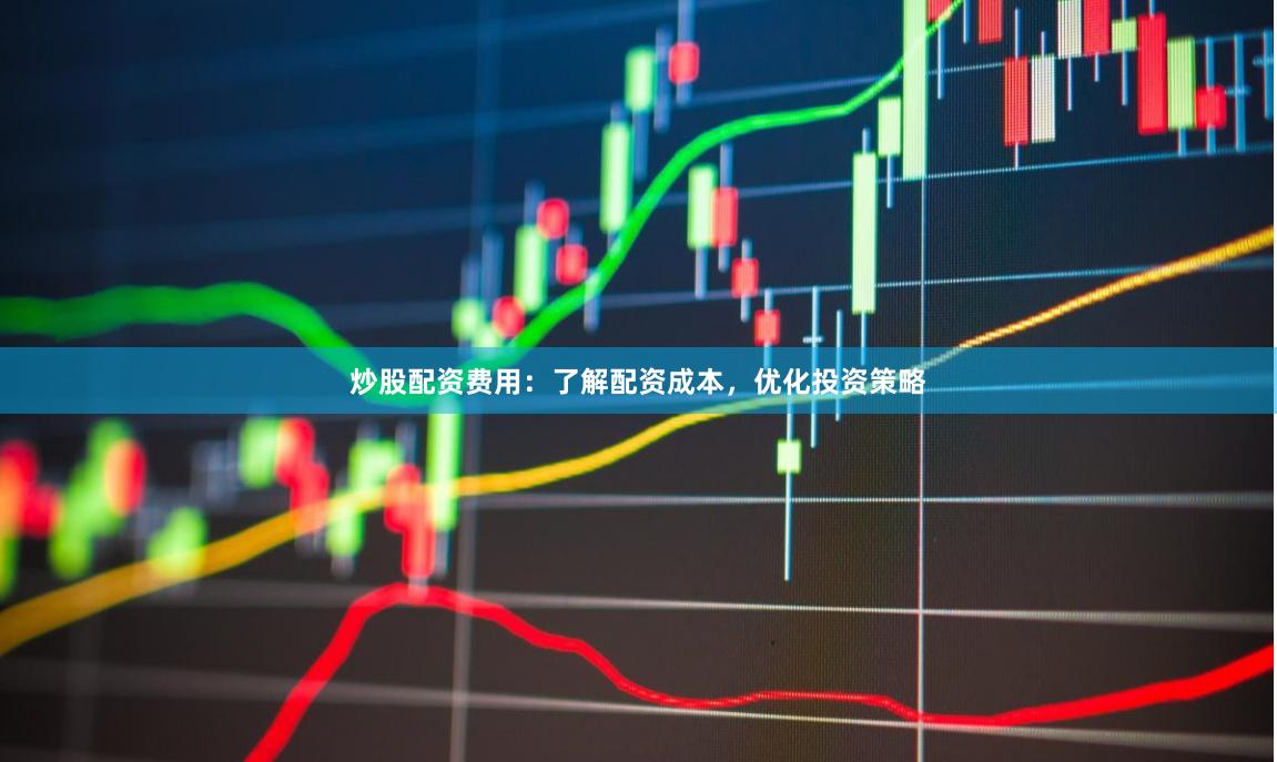 炒股配資費用：了解配資成本，優(yōu)化投資策略