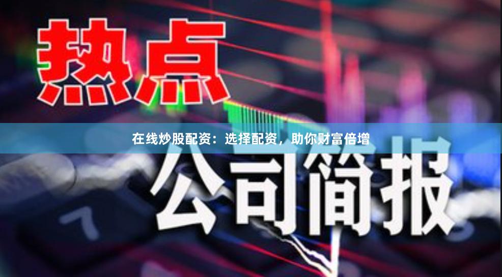 在線炒股配資:選擇配資,助你財富倍增