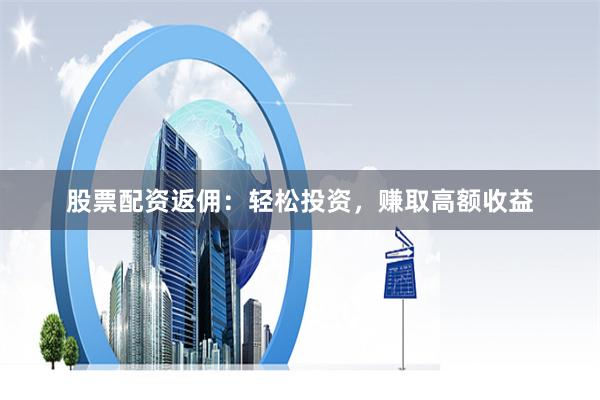 股票配資返傭：輕松投資，賺取高額收益