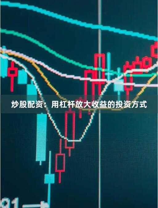 炒股配資:用杠桿放大收益的投資方式