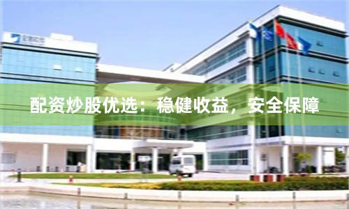 配資炒股優(yōu)選：穩(wěn)健收益，安全保障