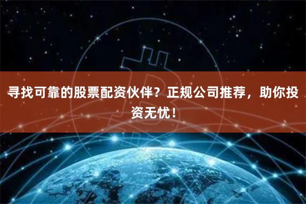 尋找可靠的股票配資伙伴？正規公司推薦，助你投資無憂！