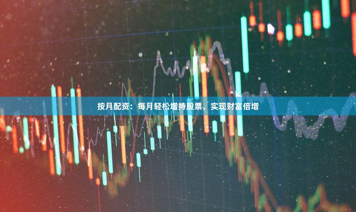 按月配資：每月輕松增持股票，實現財富倍增