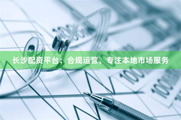 長沙配資平臺：合規運營，專注本地市場服務