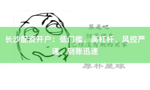 長沙配資開戶：低門檻、高杠桿、風控嚴謹、到賬迅速