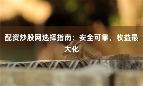 配資炒股網(wǎng)選擇指南：安全可靠，收益最大化