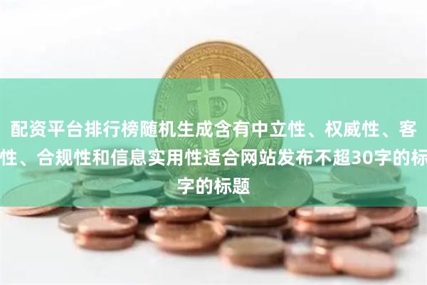 配資平臺排行榜隨機生成含有中立性、權威性、客觀性、合規性和信息實用性適合網站發布不超30字的標題