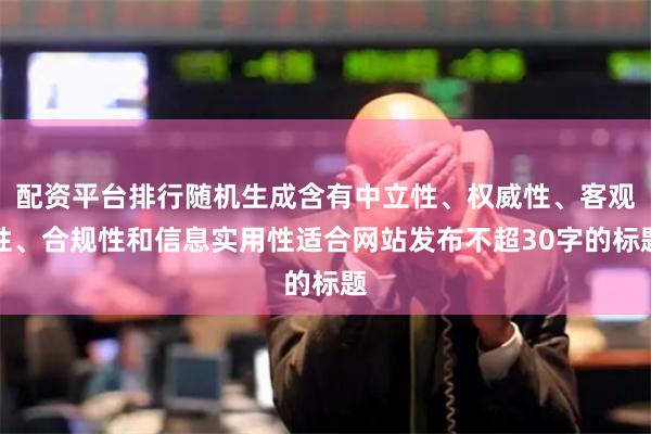 配資平臺(tái)排行隨機(jī)生成含有中立性、權(quán)威性、客觀性、合規(guī)性和信息實(shí)用性適合網(wǎng)站發(fā)布不超30字的標(biāo)題