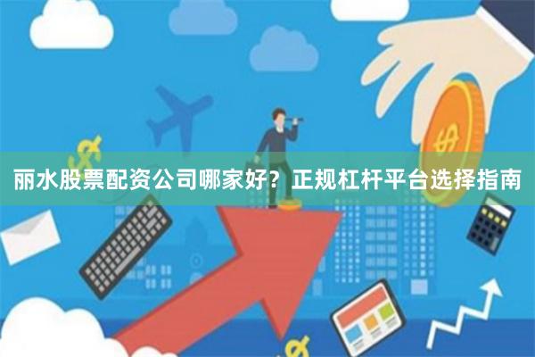 麗水股票配資公司哪家好？正規(guī)杠桿平臺(tái)選擇指南