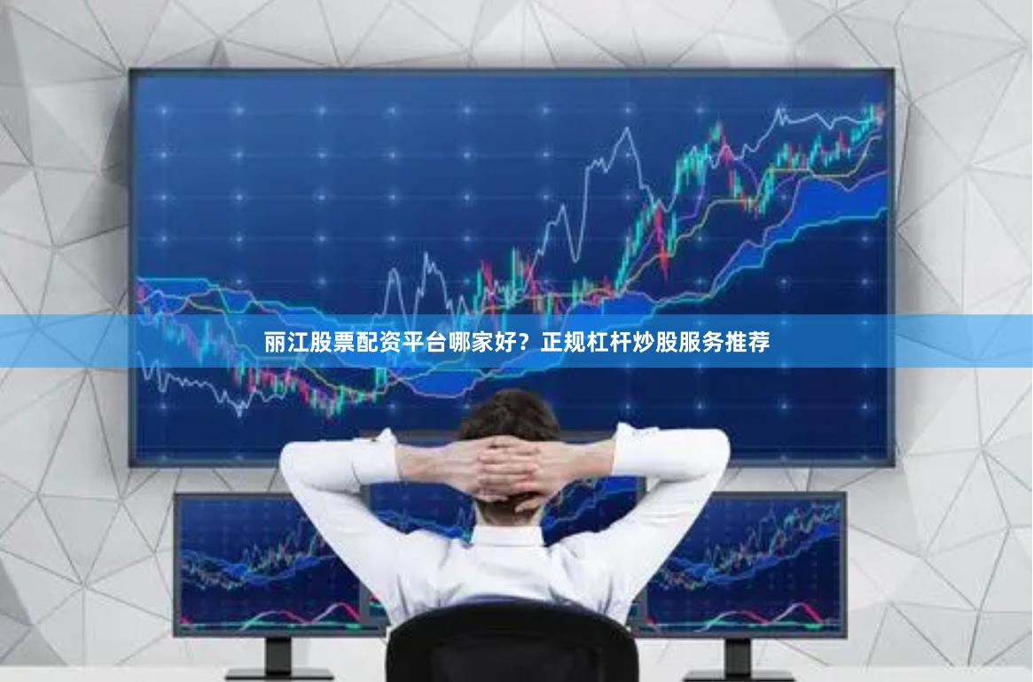麗江股票配資平臺(tái)哪家好？正規(guī)杠桿炒股服務(wù)推薦