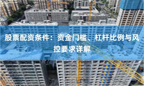 股票配資條件：資金門檻、杠桿比例與風控要求詳解